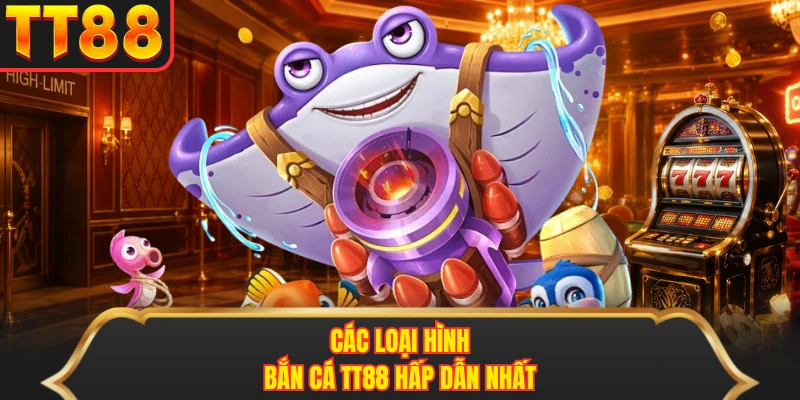 Các loại hình bắn cá TT88 hấp dẫn nhất Các loại hình bắn cá TT88 hấp dẫn nhất